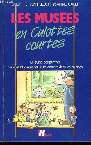 Les musees en culottes courtes : le guide des parents qui veulent emmener leurs enfants dans les mus