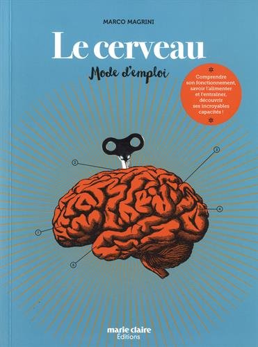 Le cerveau : mode d'emploi : comprendre son fonctionnement, savoir l'alimenter et l'entraîner, découvrir ses incroyables capacités