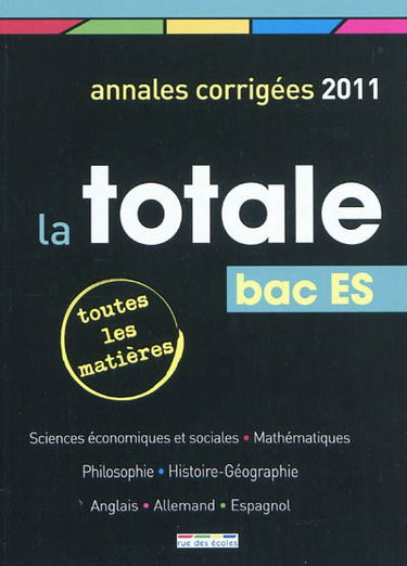 La totale, bac ES : annales corrigées 2011, toutes les matières : sciences économiques et sociales, mathématiques, philosophie, histoire-géographie, anglais, allemand, espagnol