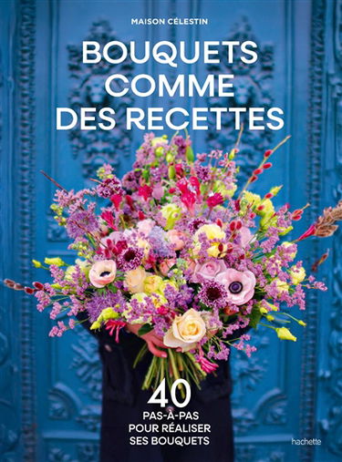 Bouquets comme des recettes : 40 pas-à-pas pour réaliser ses bouquets