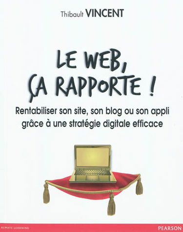 Le Web, ça rapporte ! : rentabiliser son site, son blog ou son appli grâce à une stratégie digitale efficace