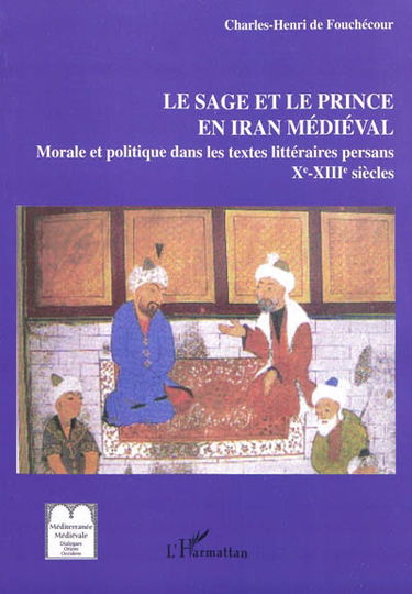 Le sage et le prince en Iran médiéval : les textes persans de morale et politique : IXe-XIIIe siècle