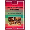Ces merveilleux desserts : plus de 200 recettes: tartes, gâteaux, entremets, glaces, petits fours et confiserie