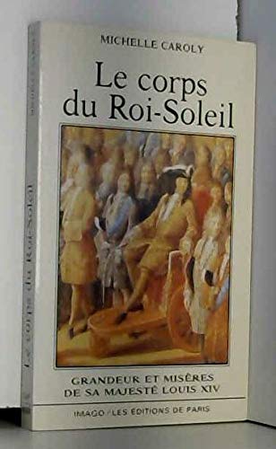 Le corps du Roi-Soleil : grandeur et misères de Sa Majesté Louis XIV
