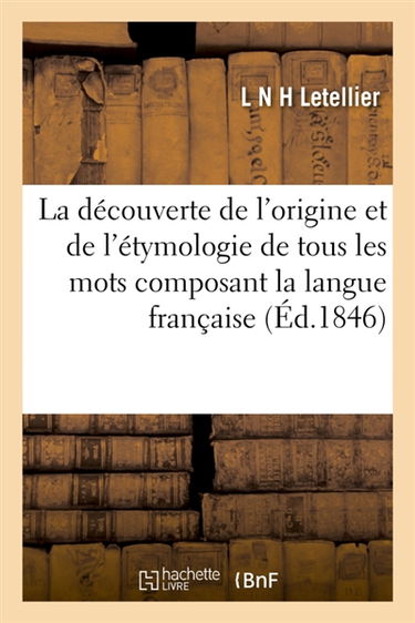 La découverte de l'origine et de l'étymologie de tous les mots composant la langue française : avec l'explication des noms d'hommes et de leurs prénoms, noms de villes, villages