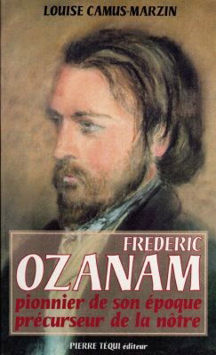 Frédéric Ozanam, 1813-1853 : pionnier de son époque, précurseur de la nôtre