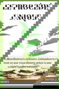 Le Procédé Unique: Manifestez la richesse, l'abondance et tout ce que vous désirez grâce à une simple astuce mentale