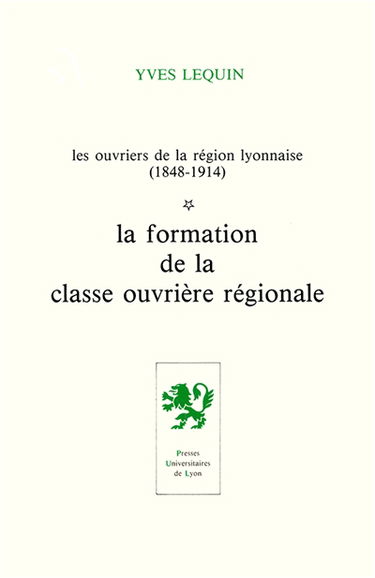 Les Ouvriers de la région lyonnaise : 1848-1914. Vol. 1. La Formation de la classe ouvrière régionale