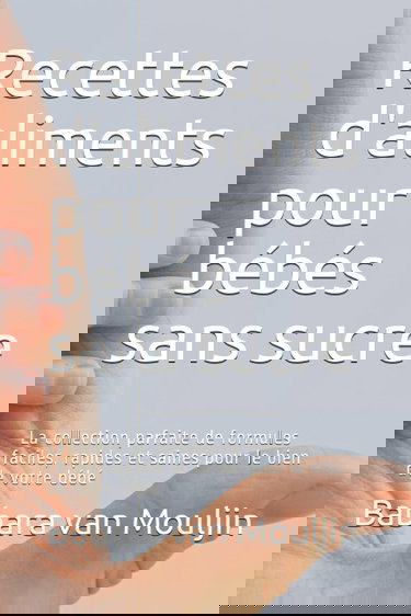 Recettes d'aliments pour bébés sans sucre: La collection parfaite de formules faciles, rapides et saines pour le bien de votre bébé