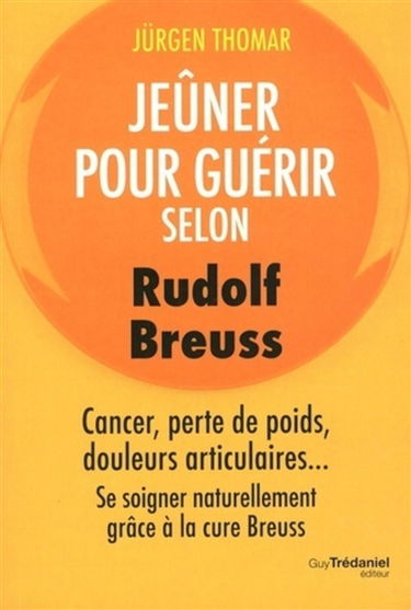Jeûner pour guérir selon Rudolf Breuss : cancer, perte de poids, douleurs articulaires... : se soigner naturellement grâce à la cure Breuss