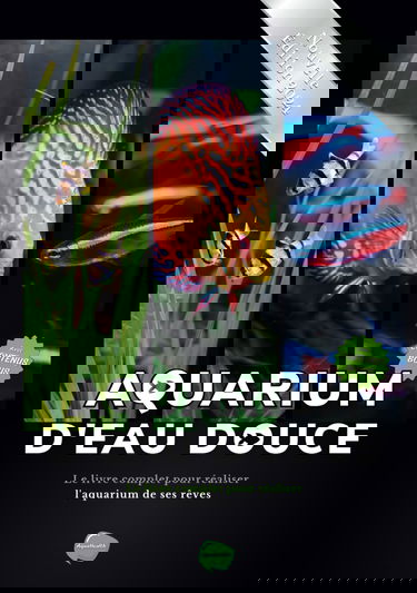 Aquarium d'eau douce: Le livre complet pour réaliser l'aquarium de ses rêves - Guide pas à pas pour débutant, amateur et chevronné - + de 80 fiches ... poissons, plantes et maladie incluses inclues