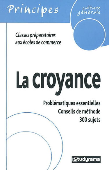 La croyance : classes préparatoires aux écoles de commerce : problématique essentielles, conseils de méthode, 300 sujets
