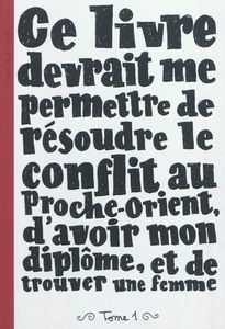 Ce livre devrait me permettre de résoudre le conflit au Proche-Orient, d'avoir mon diplôme, et de trouver une femme. Vol. 1