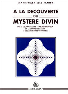 A la découverte du mystère divin : par le décryptage des symboles religieux, de la géométrie sacrée et des archétypes universels