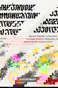 Rhétorique, Communication Assertive et Écoute Active: Apprenez l’Empathie, La Persuasion, Les Secrets du Langage Corporel, La Négociation, Comment Analyser les Gens et Parler en Public