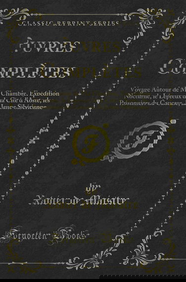 ?uvres Complètes: Voyage Autour de Ma Chambre, Expédition Nocturne, le Lépreux de la Cité d'Aoste, les Prisonniers du Caucase, la Jeune Sibérienne (Classic Reprint)