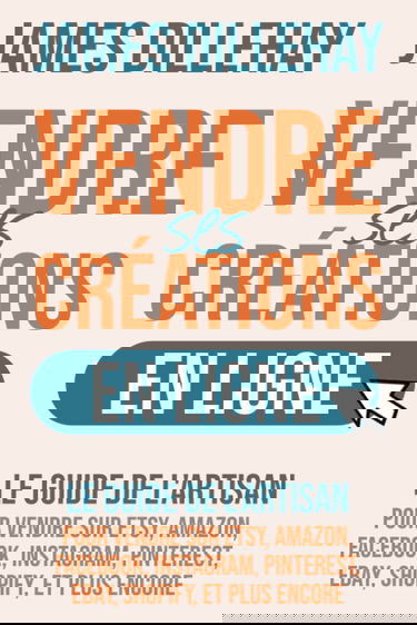 Vendre Ses Créations en Ligne: Le Guide de l'Artisan pour Vendre sur Etsy, Amazon, Facebook, Instagram, Pinterest, eBay, Shopify, et Plus Encore