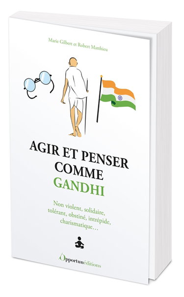 Agir et penser comme Gandhi : non violent, solidaire, tolérant, obstiné, intrépide, charismatique...