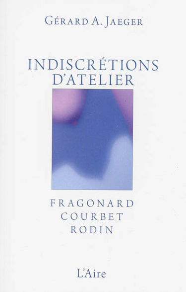 Indiscrétions d'atelier : Fragonard, Courbet, Rodin : essais