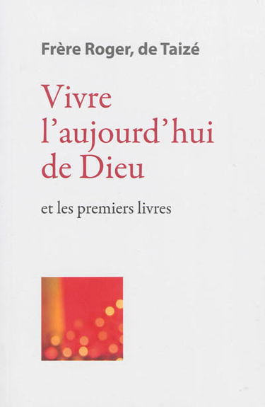 Les écrits de frère Roger, fondateur de Taizé. Vol. 3. Vivre l'aujourd'hui de Dieu : et les premiers livres
