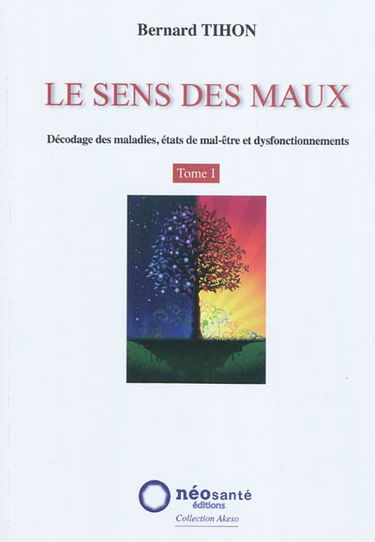 Le sens des maux : décodage des maladies, états de mal-être et dysfonctionnements. Vol. 1