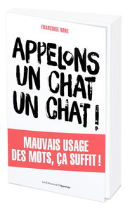 Appelons un chat, un chat ! : mauvais usage des mots, ça suffit !