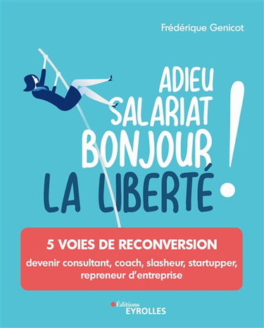 Adieu salariat, bonjour la liberté ! : 5 voies de reconversion : devenir consultant, coach, slasheur, startupper, repreneur d'entreprise