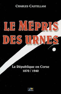 Le mépris des urnes : la République en Corse, 1870-1940
