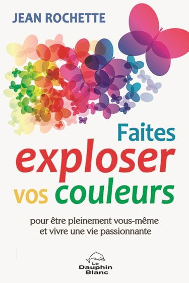 Faites exploser vos couleurs ! : pour être pleinement vous-même et vivre une vie passionnante