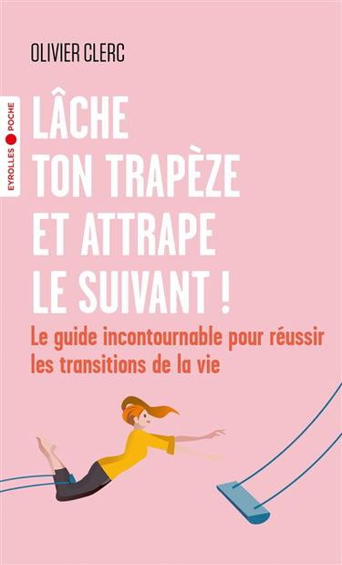 Lâche ton trapèze et attrape le suivant ! : le guide incontournable pour réussir les transitions de la vie