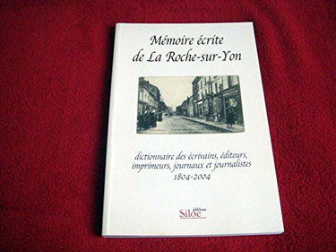 Mémoire écrite de la Roche-Sur-Yon, dictionnaire des écrivains, éditeurs, imprimeurs, journaux et journalistes 1804-2004