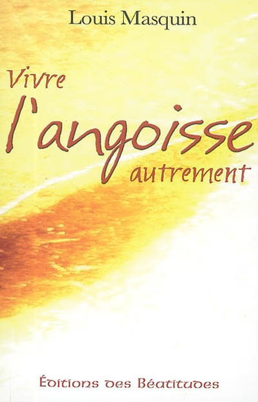 Vivre l'angoisse autrement : une approche médicale, psychologique, spirituelle