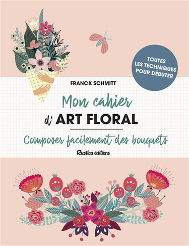 Mon cahier d'art floral : composer facilement des bouquets : toutes les techniques pour débuter