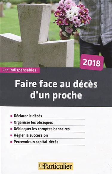Faire face au décès d'un proche, 2018 : déclarer le décès, organiser les obsèques, débloquer les comptes bancaires, régler la succession, percevoir un capital-décès
