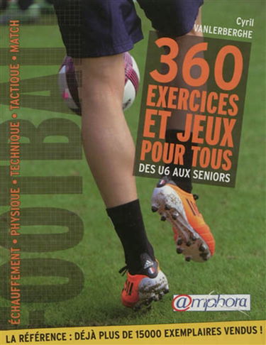 Football, 360 exercices et jeux pour tous : des U6 aux séniors : échauffement, physique, technique, tactique, match