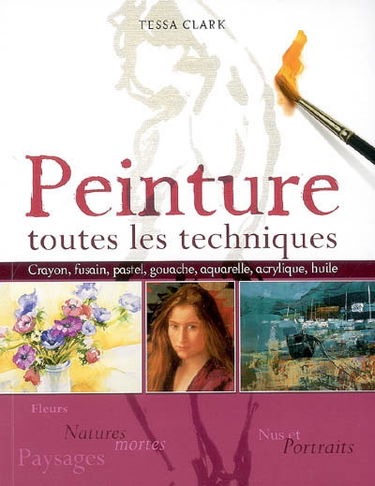Peinture : toutes les techniques : fleurs et natures mortes, nus et portraits, paysages
