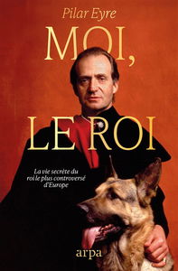 Moi, le roi : la vie secrète du monarque contemporain le plus controversé d'Europe