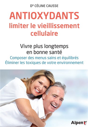 Antioxydants, limiter le vieillissement cellulaire : vivre plus longtemps en bonne santé : composer des menus sains et équilibrés, éliminer les toxiques de votre environnement