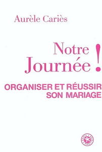 Notre journée ! : organiser et réussir son mariage