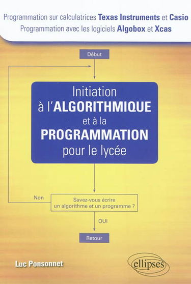 Initiation à l'algorithmique et à la programmation pour le lycée : programmation sur calculatrices Texas Instruments et Casio, programmation avec les logiciels Algobox et Xcas