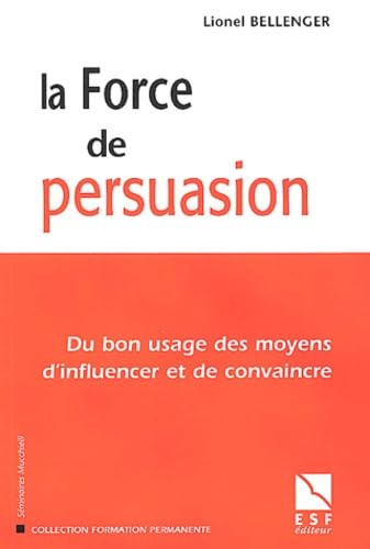 La force de persuasion : du bon usage des moyens d'influencer et de convaincre