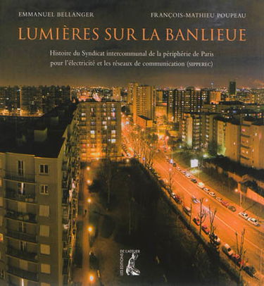 Lumières sur la banlieue : histoire du Syndicat intercommunal de la périphérie de Paris pour l'électricité et les réseaux de communication (SIPPEREC)