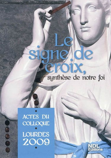 Le signe de croix, synthèse de notre foi : actes du colloque, Lourdes 2009