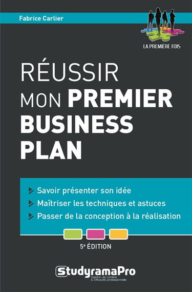 Réussir mon premier business plan : savoir présenter son idée, maîtriser les techniques et astuces, passer de la conception à la réalisation