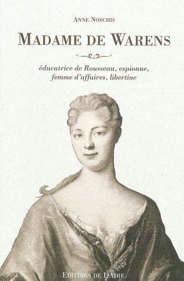 Madame de Warens : éducatrice de Rousseau, espionne, femme d'affaires, libertine