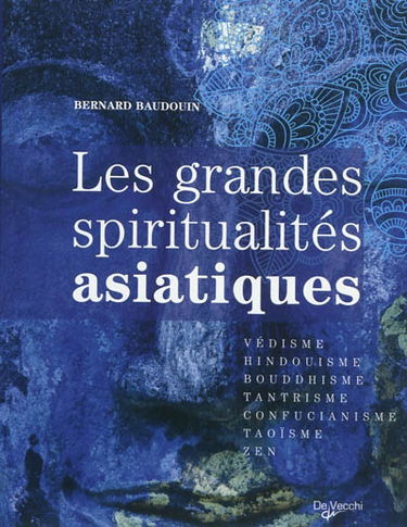 Les grandes spiritualités asiatiques : védisme, hindouisme, bouddhisme, tantrisme, confucianisme, taoïsme, zen