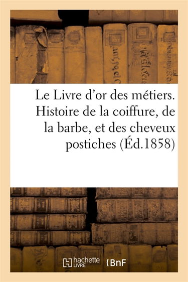Le Livre d'or des métiers. Histoire de la coiffure, de la barbe, et des cheveux postiches : depuis les temps les plus reculés jusqu'à nos jours avec l'historique des anciennes corporations
