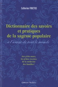 Dictionnaire des savoirs et pratiques de la sagesse populaire à l'usage de tout le monde : remèdes des campagnes, usages populaires et pratiques curieuses recueillis et mis en ordre par Catherine Fructus : aux p'tits maux les p'tites recettes de la médeci
