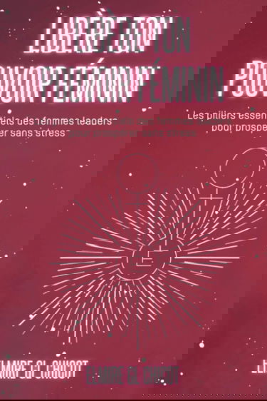 Libère ton pouvoir féminin: Les piliers essentiels des femmes leaders pour prospérer sans stress