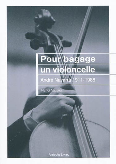 Pour bagage un violoncelle : André Navarra, 1911-1988